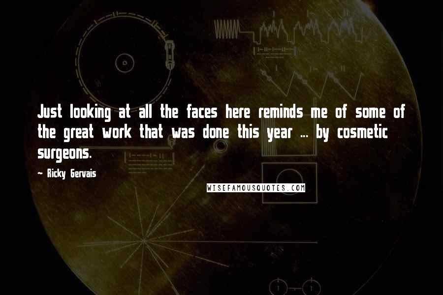 Ricky Gervais Quotes: Just looking at all the faces here reminds me of some of the great work that was done this year ... by cosmetic surgeons.