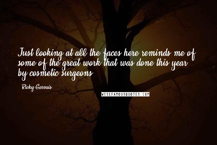 Ricky Gervais Quotes: Just looking at all the faces here reminds me of some of the great work that was done this year ... by cosmetic surgeons.