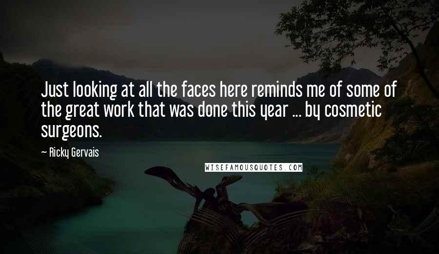 Ricky Gervais Quotes: Just looking at all the faces here reminds me of some of the great work that was done this year ... by cosmetic surgeons.