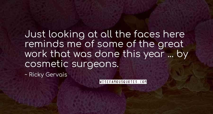 Ricky Gervais Quotes: Just looking at all the faces here reminds me of some of the great work that was done this year ... by cosmetic surgeons.