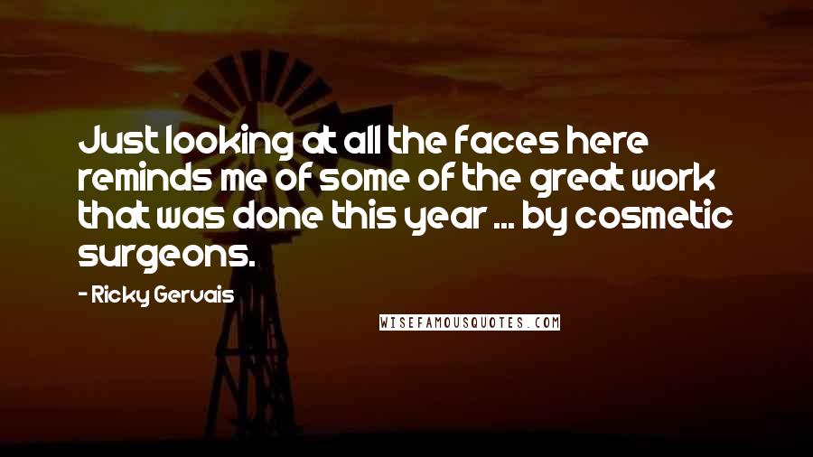 Ricky Gervais Quotes: Just looking at all the faces here reminds me of some of the great work that was done this year ... by cosmetic surgeons.