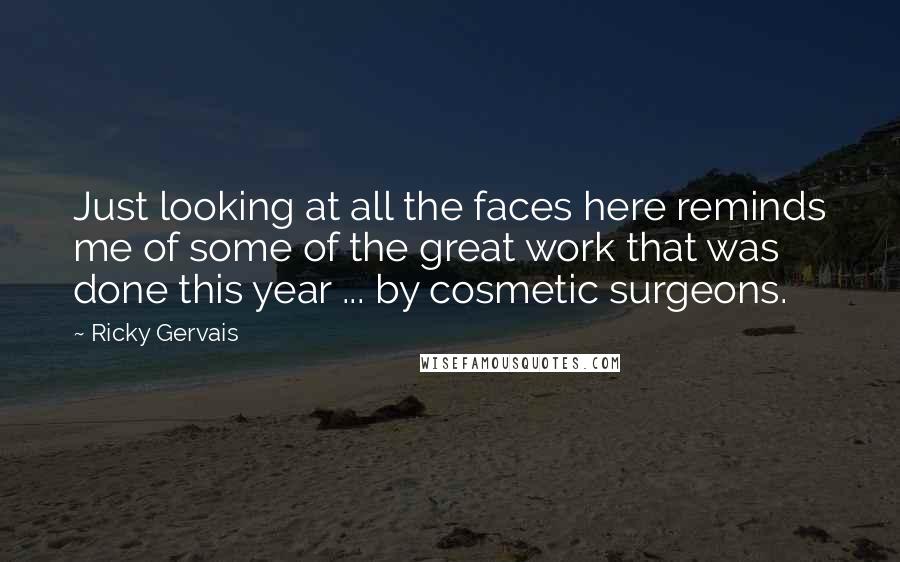 Ricky Gervais Quotes: Just looking at all the faces here reminds me of some of the great work that was done this year ... by cosmetic surgeons.