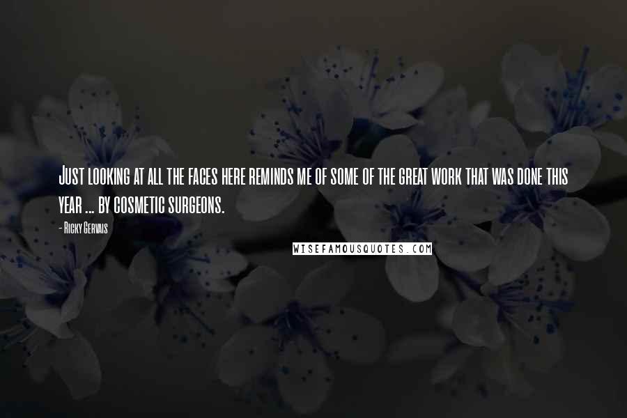Ricky Gervais Quotes: Just looking at all the faces here reminds me of some of the great work that was done this year ... by cosmetic surgeons.