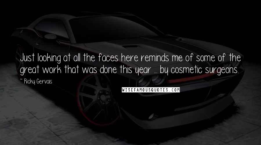 Ricky Gervais Quotes: Just looking at all the faces here reminds me of some of the great work that was done this year ... by cosmetic surgeons.