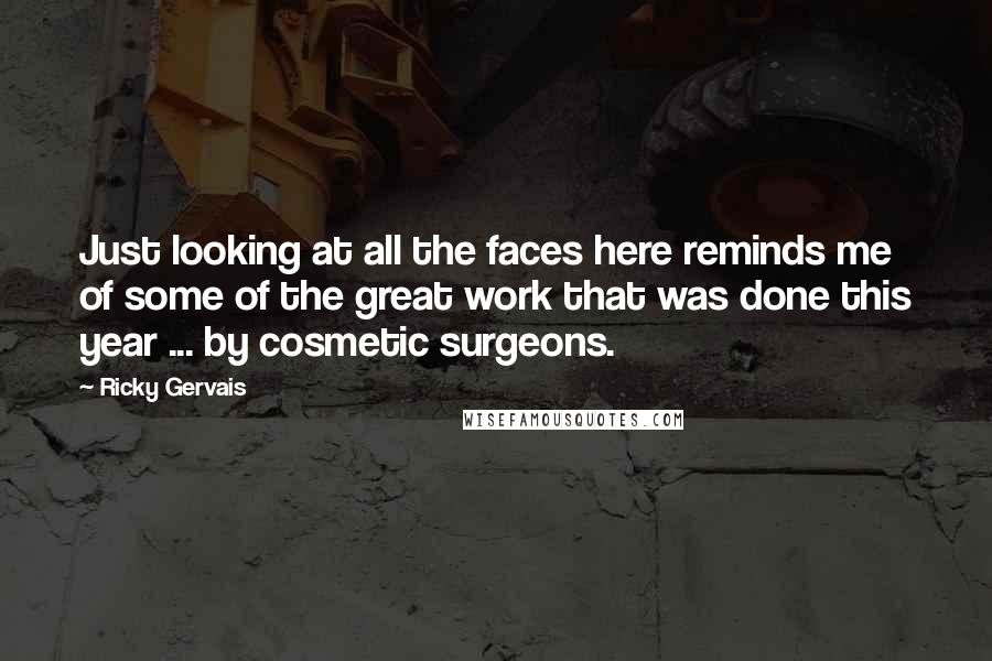 Ricky Gervais Quotes: Just looking at all the faces here reminds me of some of the great work that was done this year ... by cosmetic surgeons.