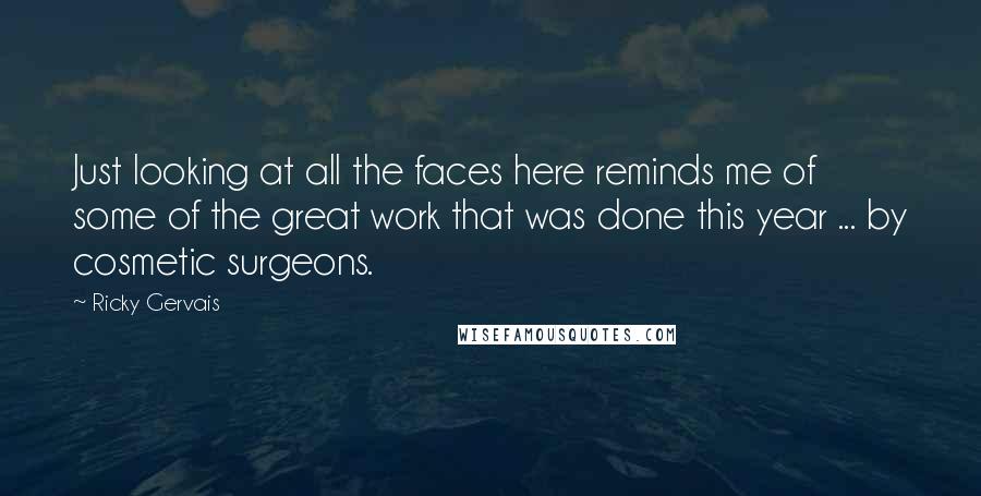 Ricky Gervais Quotes: Just looking at all the faces here reminds me of some of the great work that was done this year ... by cosmetic surgeons.