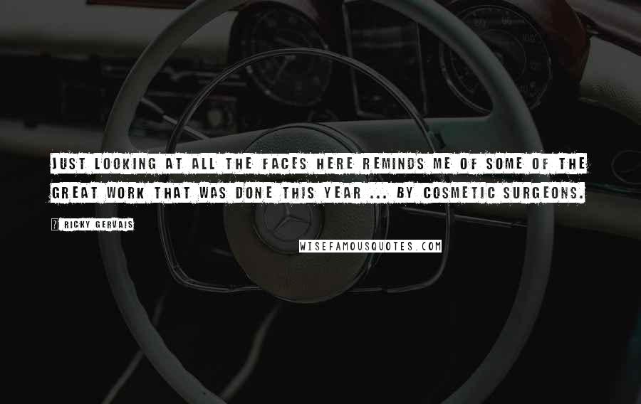 Ricky Gervais Quotes: Just looking at all the faces here reminds me of some of the great work that was done this year ... by cosmetic surgeons.