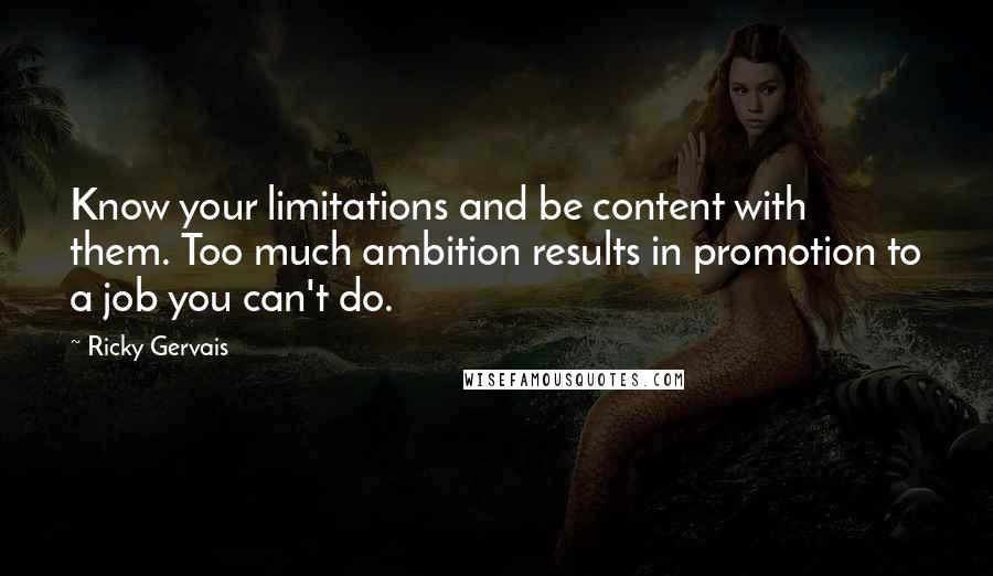 Ricky Gervais Quotes: Know your limitations and be content with them. Too much ambition results in promotion to a job you can't do.