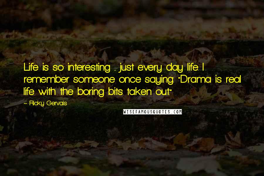 Ricky Gervais Quotes: Life is so interesting ... just every day life. I remember someone once saying: "Drama is real life with the boring bits taken out."