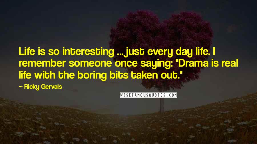Ricky Gervais Quotes: Life is so interesting ... just every day life. I remember someone once saying: "Drama is real life with the boring bits taken out."
