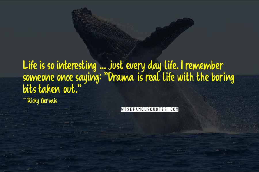 Ricky Gervais Quotes: Life is so interesting ... just every day life. I remember someone once saying: "Drama is real life with the boring bits taken out."