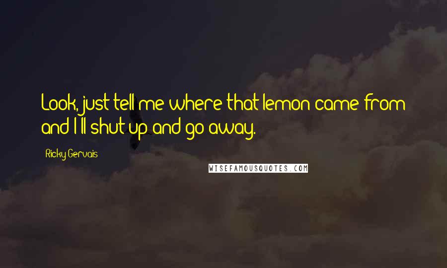 Ricky Gervais Quotes: Look, just tell me where that lemon came from and I'll shut up and go away.
