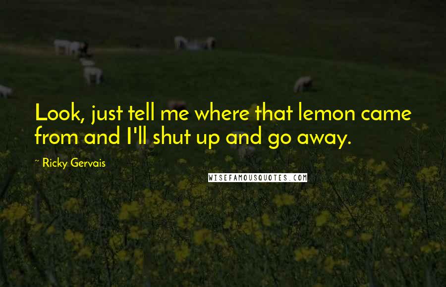 Ricky Gervais Quotes: Look, just tell me where that lemon came from and I'll shut up and go away.