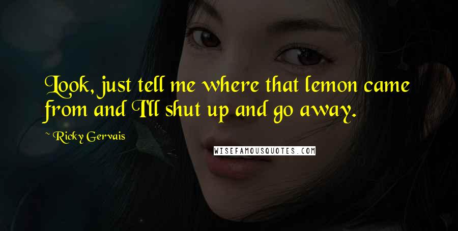 Ricky Gervais Quotes: Look, just tell me where that lemon came from and I'll shut up and go away.