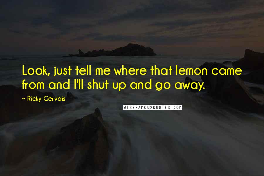 Ricky Gervais Quotes: Look, just tell me where that lemon came from and I'll shut up and go away.