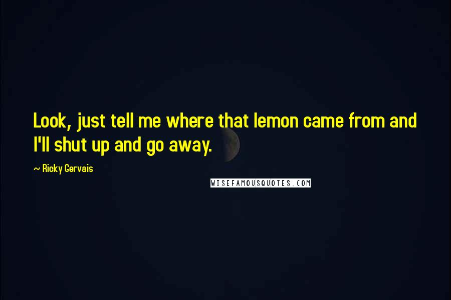 Ricky Gervais Quotes: Look, just tell me where that lemon came from and I'll shut up and go away.