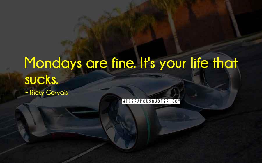 Ricky Gervais Quotes: Mondays are fine. It's your life that sucks.