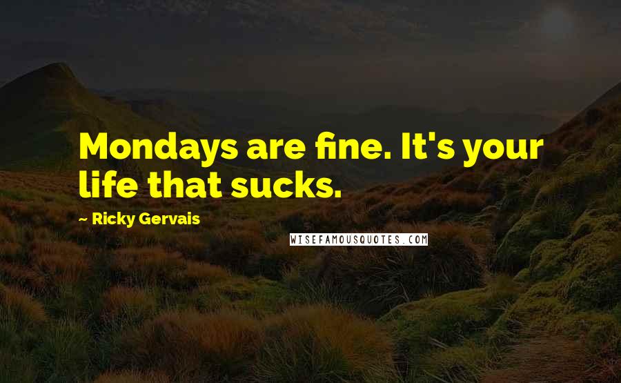 Ricky Gervais Quotes: Mondays are fine. It's your life that sucks.