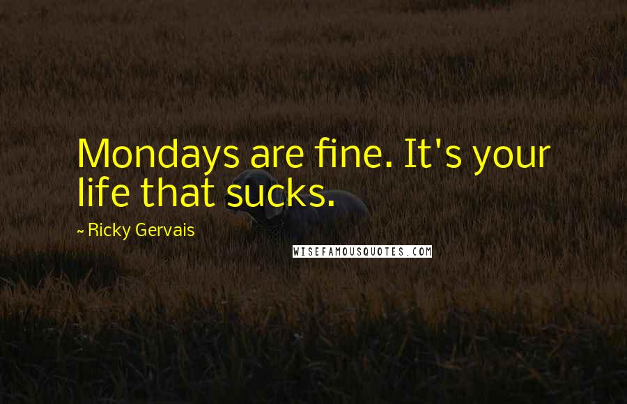 Ricky Gervais Quotes: Mondays are fine. It's your life that sucks.
