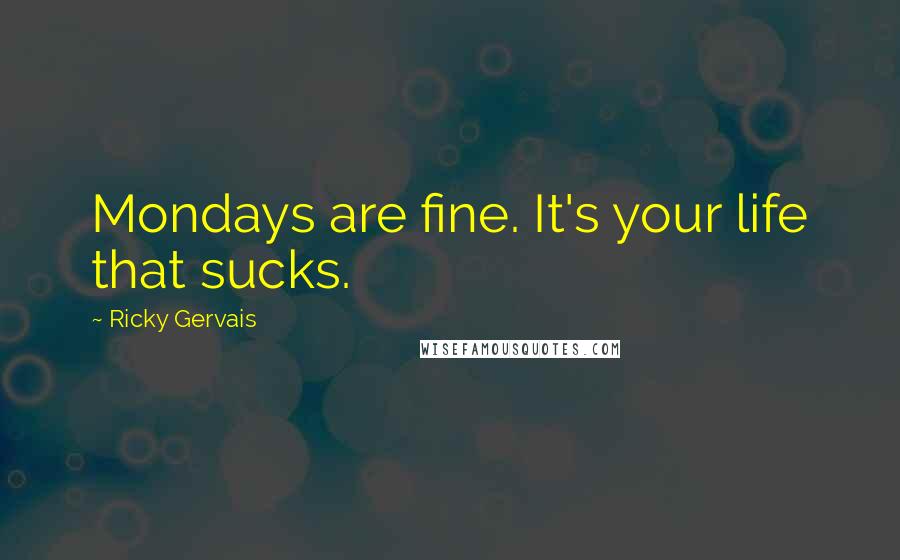 Ricky Gervais Quotes: Mondays are fine. It's your life that sucks.