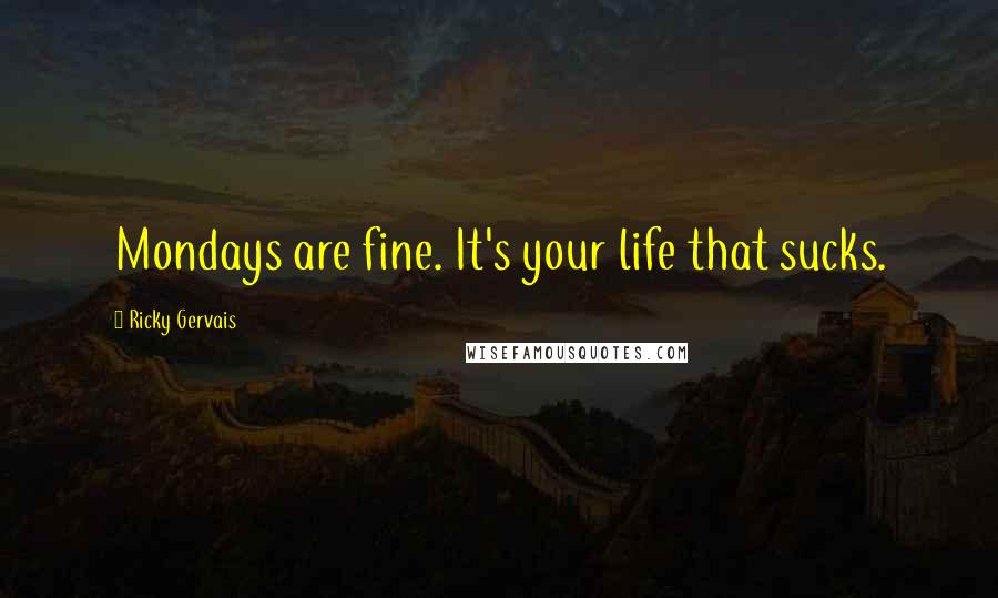 Ricky Gervais Quotes: Mondays are fine. It's your life that sucks.