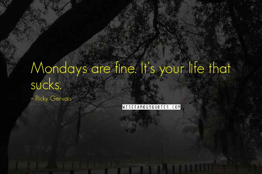 Ricky Gervais Quotes: Mondays are fine. It's your life that sucks.