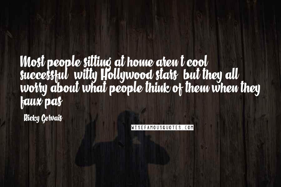 Ricky Gervais Quotes: Most people sitting at home aren't cool, successful, witty Hollywood stars, but they all worry about what people think of them when they faux pas.