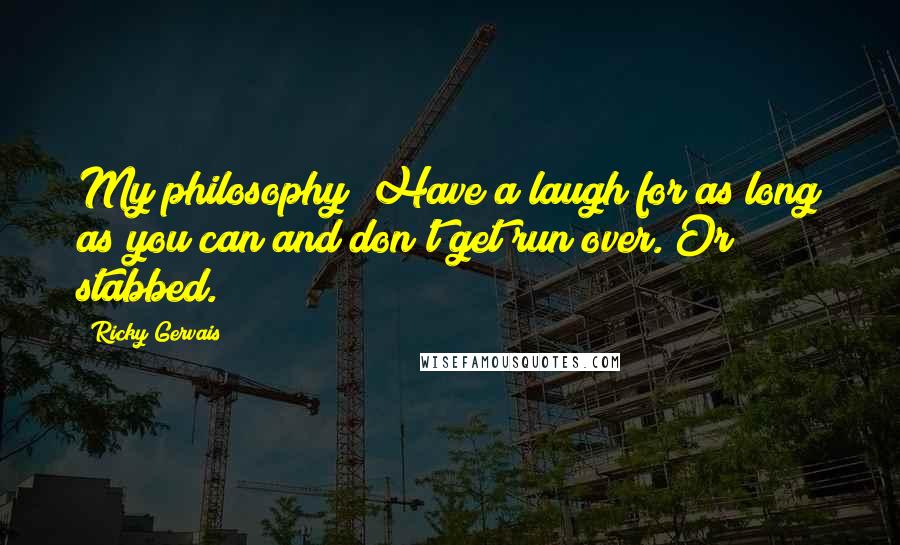 Ricky Gervais Quotes: My philosophy? Have a laugh for as long as you can and don't get run over. Or stabbed.