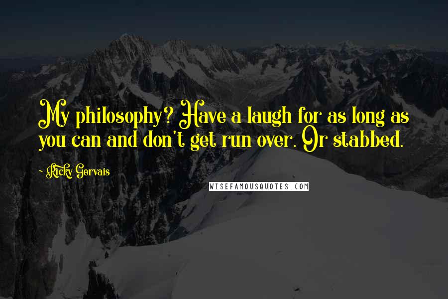 Ricky Gervais Quotes: My philosophy? Have a laugh for as long as you can and don't get run over. Or stabbed.