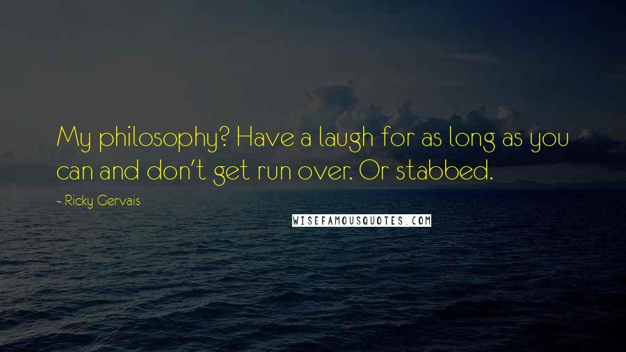 Ricky Gervais Quotes: My philosophy? Have a laugh for as long as you can and don't get run over. Or stabbed.