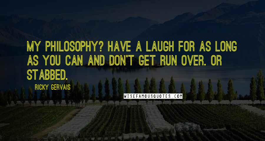 Ricky Gervais Quotes: My philosophy? Have a laugh for as long as you can and don't get run over. Or stabbed.