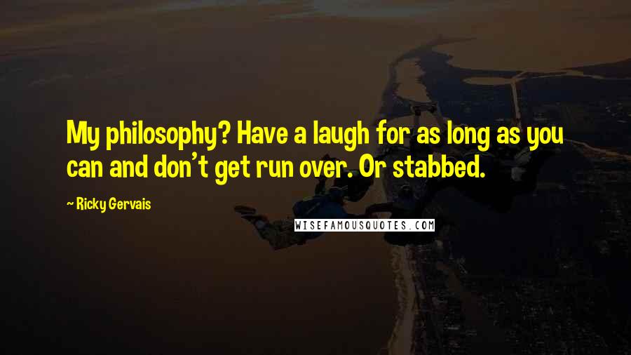 Ricky Gervais Quotes: My philosophy? Have a laugh for as long as you can and don't get run over. Or stabbed.