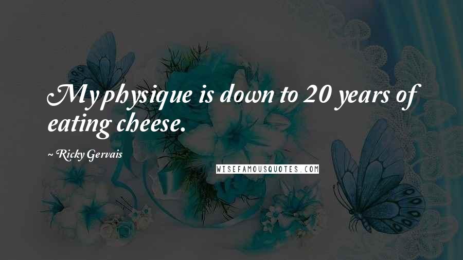 Ricky Gervais Quotes: My physique is down to 20 years of eating cheese.