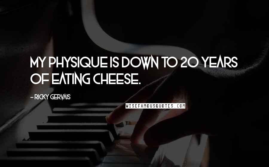 Ricky Gervais Quotes: My physique is down to 20 years of eating cheese.