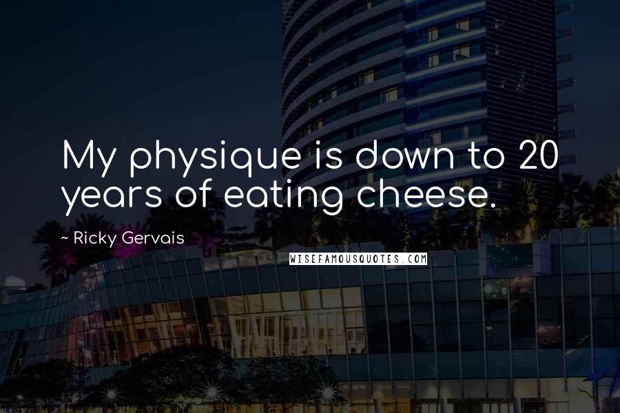 Ricky Gervais Quotes: My physique is down to 20 years of eating cheese.