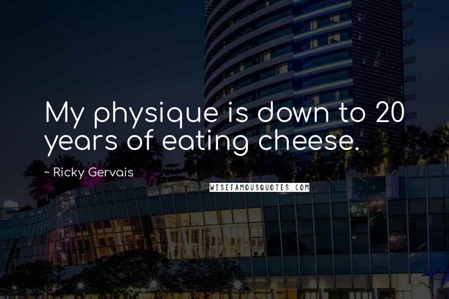 Ricky Gervais Quotes: My physique is down to 20 years of eating cheese.