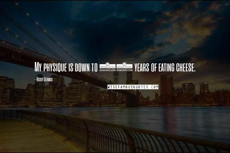 Ricky Gervais Quotes: My physique is down to 20 years of eating cheese.