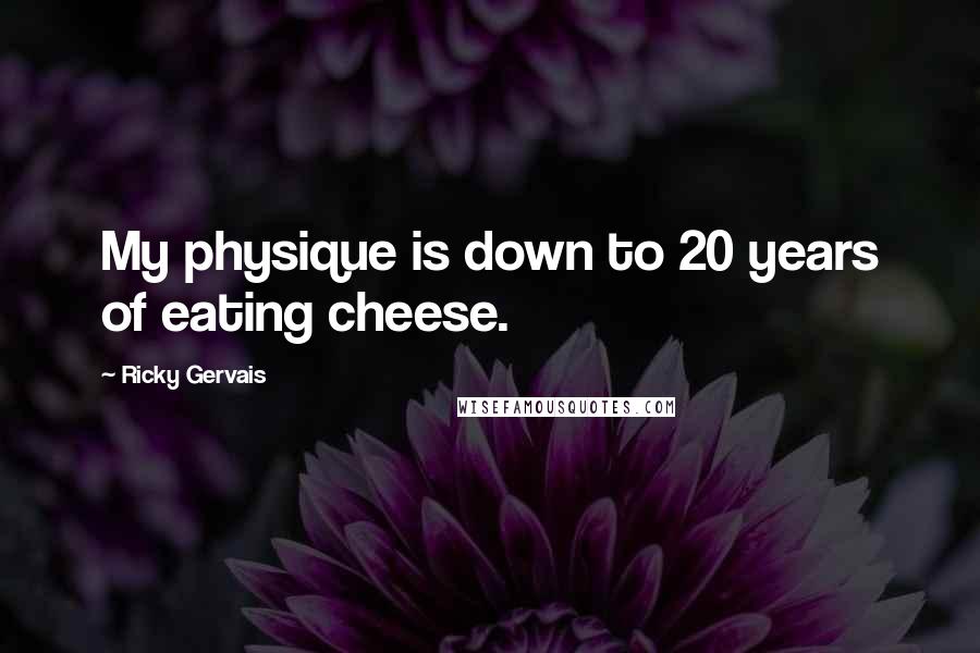 Ricky Gervais Quotes: My physique is down to 20 years of eating cheese.