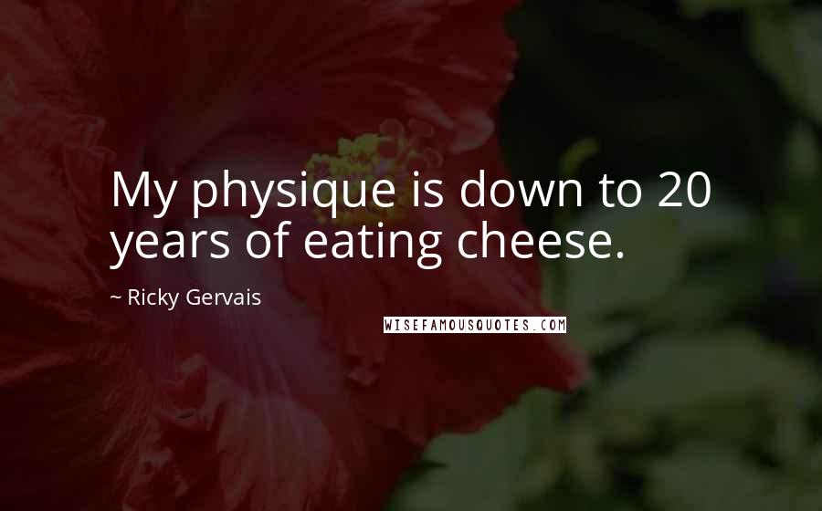 Ricky Gervais Quotes: My physique is down to 20 years of eating cheese.