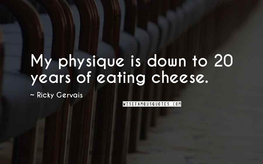 Ricky Gervais Quotes: My physique is down to 20 years of eating cheese.