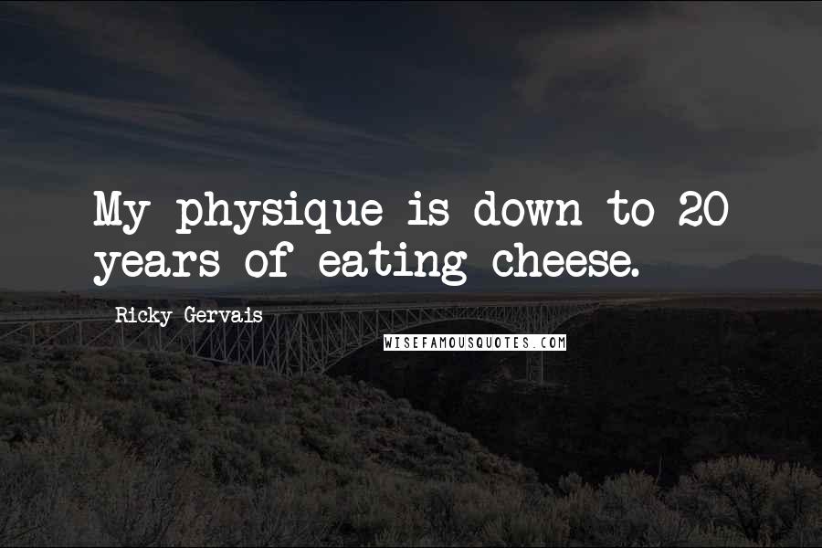 Ricky Gervais Quotes: My physique is down to 20 years of eating cheese.