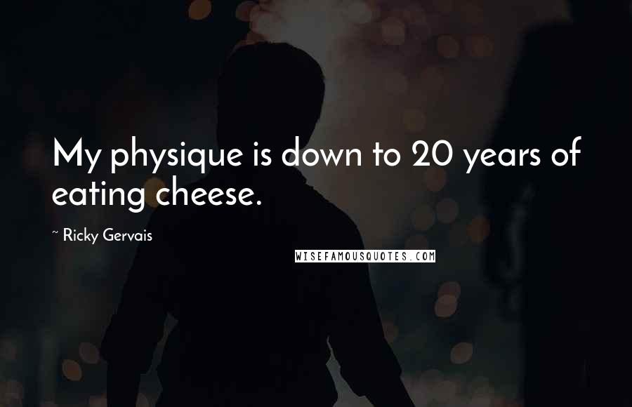 Ricky Gervais Quotes: My physique is down to 20 years of eating cheese.