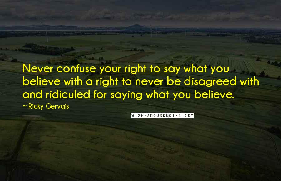 Ricky Gervais Quotes: Never confuse your right to say what you believe with a right to never be disagreed with and ridiculed for saying what you believe.