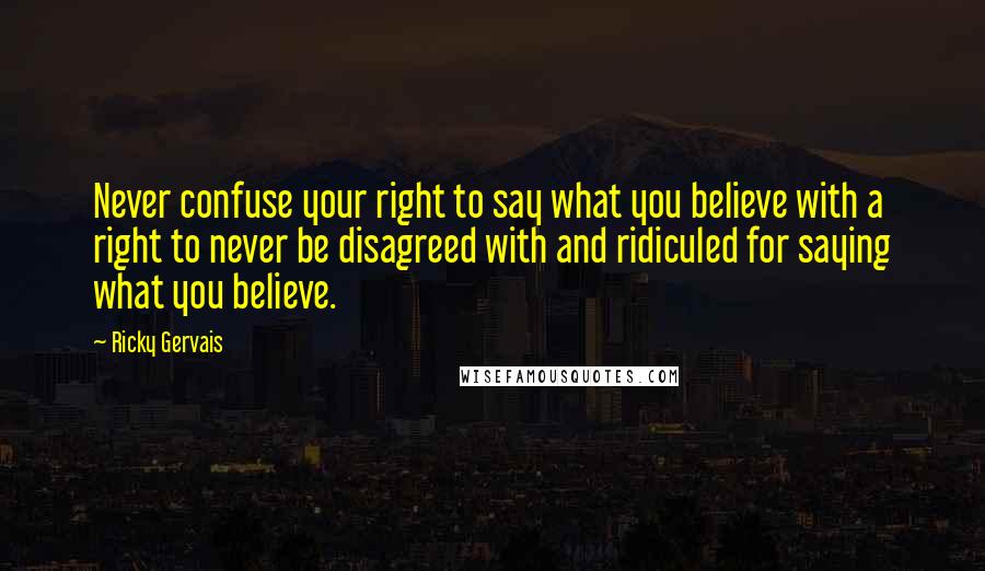 Ricky Gervais Quotes: Never confuse your right to say what you believe with a right to never be disagreed with and ridiculed for saying what you believe.