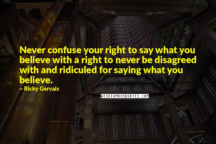 Ricky Gervais Quotes: Never confuse your right to say what you believe with a right to never be disagreed with and ridiculed for saying what you believe.