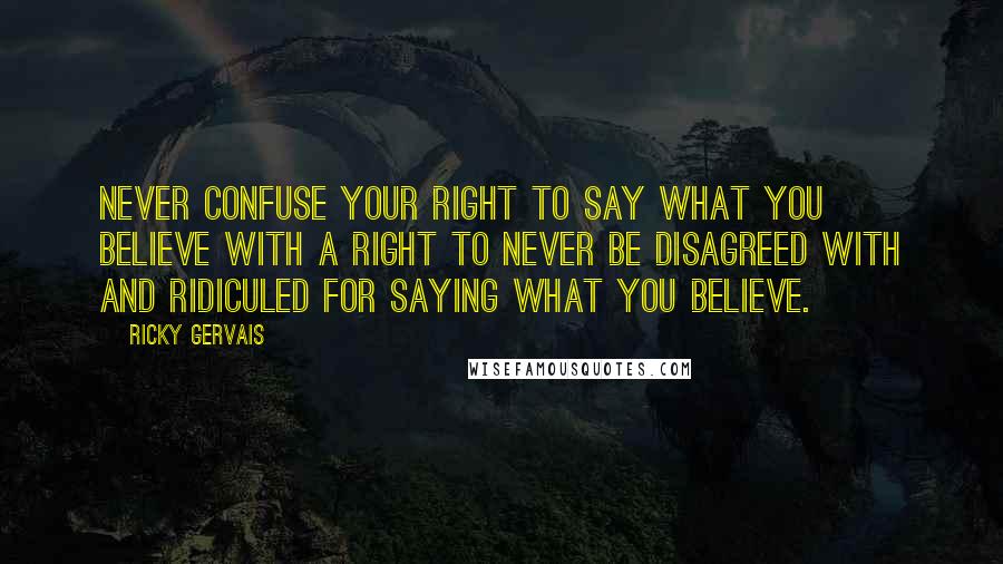 Ricky Gervais Quotes: Never confuse your right to say what you believe with a right to never be disagreed with and ridiculed for saying what you believe.