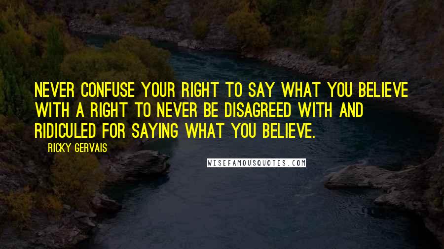 Ricky Gervais Quotes: Never confuse your right to say what you believe with a right to never be disagreed with and ridiculed for saying what you believe.