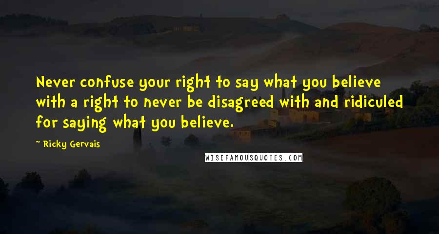 Ricky Gervais Quotes: Never confuse your right to say what you believe with a right to never be disagreed with and ridiculed for saying what you believe.