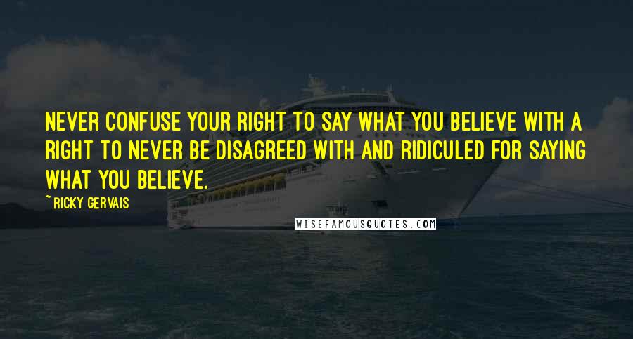 Ricky Gervais Quotes: Never confuse your right to say what you believe with a right to never be disagreed with and ridiculed for saying what you believe.