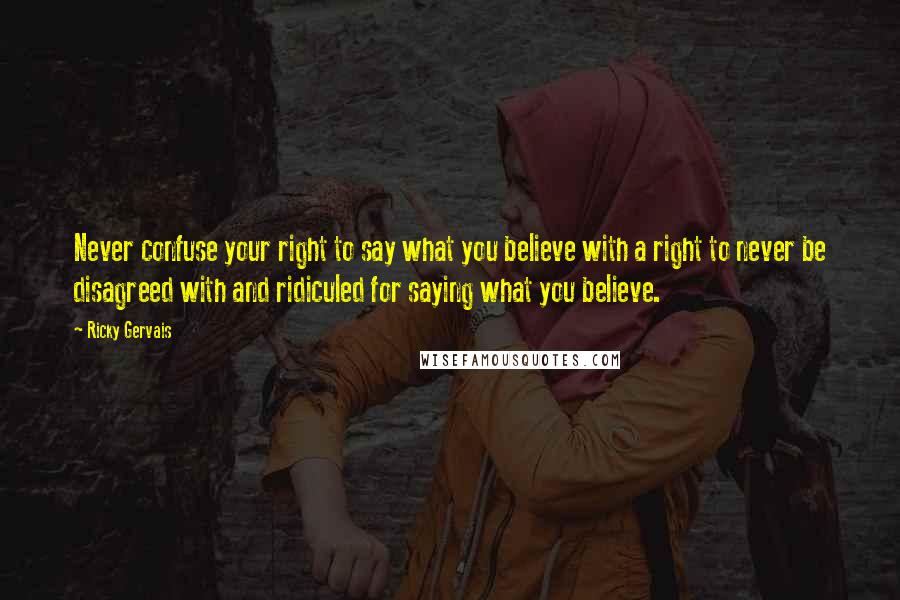 Ricky Gervais Quotes: Never confuse your right to say what you believe with a right to never be disagreed with and ridiculed for saying what you believe.